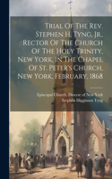 Trial Of The Rev. Stephen H. Tyng, Jr., Rector Of The Church Of The Holy Trinity, New York, In The Chapel Of St. Peter's Church, New York, February, 1868