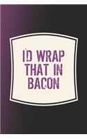 I'd Wrap That In Bacon: Funny Sayings on the cover Journal 104 Lined Pages for Writing and Drawing, Everyday Humorous, 365 days to more Humor & Happiness Year Long Journal 