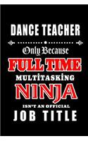 Dance Teacher-Only Because Full Time Multitasking Ninja Isn't An Official Job Title: Blank Lined Journal/Notebook as Cute, Funny, Appreciation day, birthday, Thanksgiving, Christmas Gift for Office Coworkers, colleagues, friends & fa