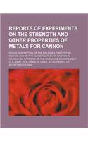 Reports of Experiments on the Strength and Other Properties of Metals for Cannon; With a Description of the Machines for Testing Metals, and of the Classification of Cannon in Service. by Officers of the Ordnance Departement, U. S. Army. (H. K. Cra: (English)
