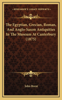 The Egyptian, Grecian, Roman, And Anglo-Saxon Antiquities In The Museum At Canterbury (1875)