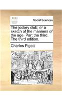 The Jockey Club; Or a Sketch of the Manners of the Age. Part the Third. the Third Edition.