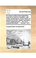 An Essay to Direct and Extend the Inquiries of Patriotic Travellers; With Further Observations on the Means of Preserving the Life, Health, & Property of the Unexperienced ... by Count Leopold Berchtold, ... Volume 1 of 2