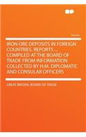 Iron Ore Deposits in Foreign Countries. Reports ... Compiled at the Board of Trade from Information Collected by H.M. Diplomatic and Consular Officers