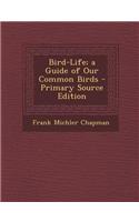 Bird-Life; A Guide of Our Common Birds - Primary Source Edition