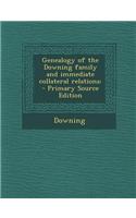 Genealogy of the Downing Family and Immediate Collateral Relations: - Primary Source Edition