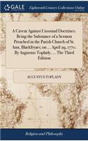 A Caveat Against Unsound Doctrines. Being the Substance of a Sermon Preached in the Parish Church of St. Ann, Blackfryars; on ... April 29, 1770. By Augustus Toplady, ... The Third Edition