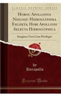 Horou Apollonos Neiloou Hieroglyphika Eklekta; Hori Apollinis Selecta Hieroglyphica: Imagines Vero Cum Privilegio (Classic Reprint)