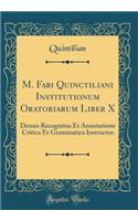 M. Fabi Quinctiliani Institutionum Oratoriarum Liber X: Denuo Recognitus Et Annotatione Critica Et Grammatica Instructus (Classic Reprint)