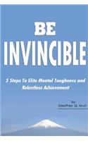 Be Invincible: 5 Steps to Elite Mental Toughness and Relentless Achievement