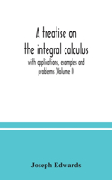 treatise on the integral calculus; with applications, examples and problems (Volume I)