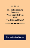 The Indeterminate Sentence What Shall Be Done With The Criminal Class?