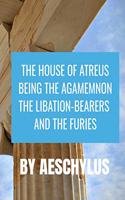 THE HOUSE OF ATREUS BEING THE AGAMEMNON, THE LIBATION-BEARERS AND THE FURIES Aeschylus