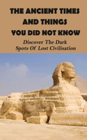 The Ancient Times And Things You Did Not Know: Discover The Dark Spots Of Lost Civilisation: Mysteries Of The Lost Civilization