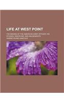 Life at West Point; The Making of the American Army Officer His Studies, Discipline, and Amusements