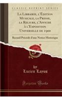 La Librairie, L'ï¿½Dition Musicale, La Presse, La Reliure, L'Affiche ï¿½ L'Exposition Universelle de 1900: Recueil PRï¿½Cï¿½dï¿½ D'Une Notice Historique (Classic Reprint)