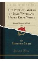 The Poetical Works of Isaac Watts and Henry Kirke White, Vol. 2: With a Memoir of Each (Classic Reprint): With a Memoir of Each (Classic Reprint)