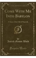 Come with Me Into Babylon: A Story of the Fall of Nineveh (Classic Reprint)