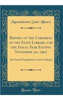 Report of the Librarian of the State Library, for the Fiscal Year Ending November 30, 1907: And Annual Supplement to the Catalogue (Classic Reprint)