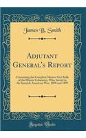 Adjutant General's Report: Containing the Complete Muster-Out Rolls of the Illinois Volunteers, Who Served in the Spanish-American War, 1898 and 1899 (Classic Reprint)
