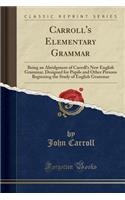 Carroll's Elementary Grammar: Being an Abridgment of Carroll's New English Grammar, Designed for Pupils and Other Persons Beginning the Study of English Grammar (Classic Reprint)