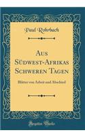 Aus Sï¿½dwest-Afrikas Schweren Tagen: Blï¿½tter Von Arbeit Und Abschied (Classic Reprint): Blï¿½tter Von Arbeit Und Abschied (Classic Reprint)