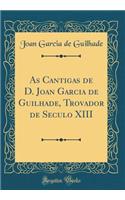 As Cantigas de D. Joan Garcia de Guilhade, Trovador de Seculo XIII (Classic Reprint)