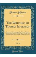 The Writings of Thomas Jefferson, Vol. 11: Containing His Autobiography, Notes on Virginia, Parliamentary Manual, Official Papers, Messages and Addresses, and Other Writings, Official and Private (Classic Reprint): Containing His Autobiography, Notes on Virginia, Parliamentary Manual, Official Papers, Messages and Addresses, and Other Writings, Official and Pri