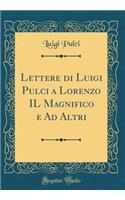 Lettere di Luigi Pulci a Lorenzo IL Magnifico e Ad Altri (Classic Reprint)