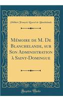 MÃ©moire de M. de Blanchelande, Sur Son Administration Ã? Saint-Domingue (Classic Reprint)