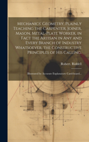 Mechanics' Geometry, Plainly Teaching the Carpenter, Joiner, Mason, Metal-plate Worker, in Fact the Artisan in Any and Every Branch of Industry Whatsoever, the Constructive Principles of His Calling.