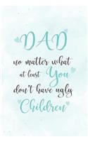 Dad, No Matter What At Least You Don't Have Ugly Children