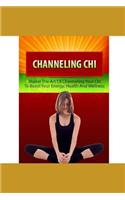 Channeling Chi: Master The Art Of Channeling Your Chi To Boost Your Energy, Health And Wellness