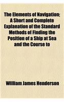 The Elements of Navigation; A Short and Complete Explanation of the Standard Methods of Finding the Position of a Ship at Sea and the Course to: (English)