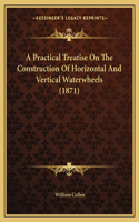 A Practical Treatise On The Construction Of Horizontal And Vertical Waterwheels (1871): (English)