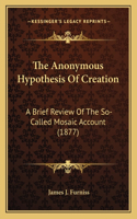 The Anonymous Hypothesis Of Creation: A Brief Review Of The So-Called Mosaic Account (1877)(English)