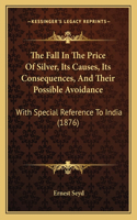 Fall In The Price Of Silver, Its Causes, Its Consequences, And Their Possible Avoidance