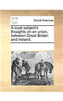 A loyal subject's thoughts on an union, between Great Britain and Ireland.