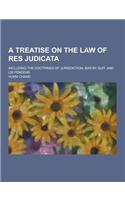 A Treatise on the Law of Res Judicata; Including the Doctrines of Jurisdiction, Bar by Suit, and Lis Pendens