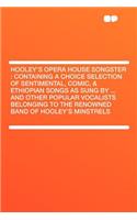 Hooley's Opera House Songster: Containing a Choice Selection of Sentimental, Comic, & Ethiopian Songs as Sung by ... and Other Popular Vocalists Belonging to the Renowned Band of Hooley's Minstrels: Containing a Choice Selection of Sentimental, Comic, & Ethiopian Songs as Sung by ... and Other Popular Vocalists Belonging to the Renowned Band of 