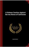 A Solemn Caution Against the ten Horns of Calvinism