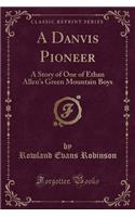 A Danvis Pioneer: A Story of One of Ethan Allen's Green Mountain Boys (Classic Reprint)