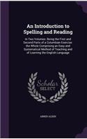 An Introduction to Spelling and Reading: In Two Volumes. Being the First and Second Parts of a Columbian Exercise. the Whole Comprising an Easy and Systematical Method of Teaching and of Le(English)