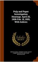 Pulp and Paper Investigation Hearings. April 25, 1908-Feb. 19, 1909, With Indices: (English)