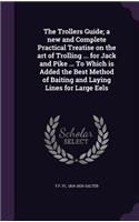 Trollers Guide; a new and Complete Practical Treatise on the art of Trolling ... for Jack and Pike ... To Which is Added the Best Method of Baiting and Laying Lines for Large Eels