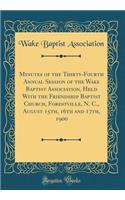 Minutes of the Thirty-Fourth Annual Session of the Wake Baptist Association, Held with the Friendship Baptist Church, Forestville, N. C., August 15th, 16th and 17th, 1900 (Classic Reprint)