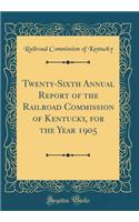 Twenty-Sixth Annual Report of the Railroad Commission of Kentucky, for the Year 1905 (Classic Reprint)