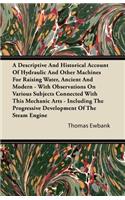A Descriptive And Historical Account Of Hydraulic And Other Machines For Raising Water, Ancient And Modern - With Observations On Various Subjects Connected With This Mechanic Arts - Including The Progressive Development Of The Steam Engine