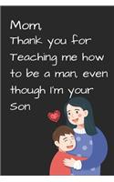 Mom, Thank you for Teaching me how to be a Man, even though I'm your Son