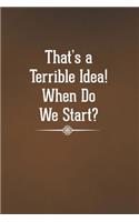 That's a Terrible Idea! When Do We Start?